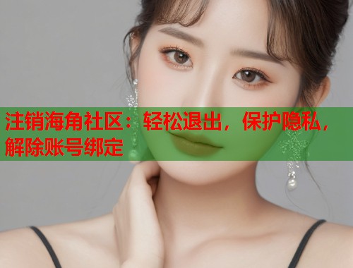 注销海角社区：轻松退出，保护隐私，解除账号绑定  第1张
