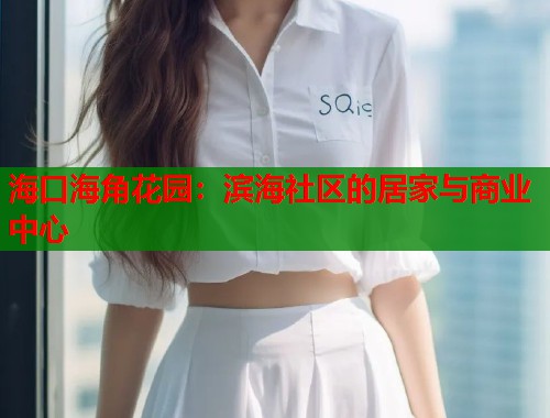 海口海角花园：滨海社区的居家与商业中心  第1张
