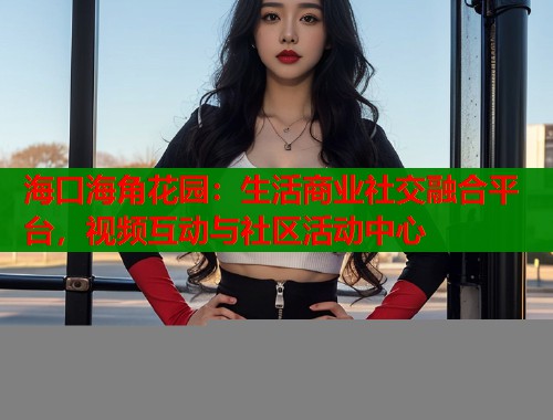 海口海角花园：生活商业社交融合平台，视频互动与社区活动中心  第1张