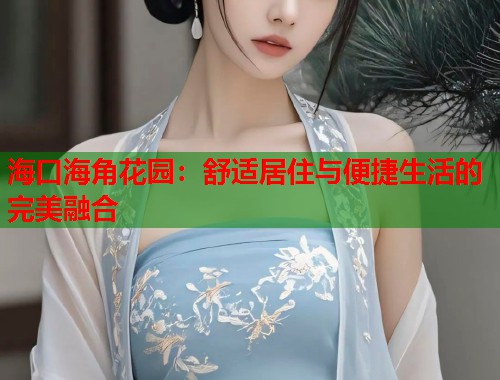 海口海角花园：舒适居住与便捷生活的完美融合  第1张