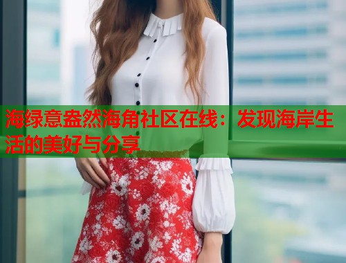 海绿意盎然海角社区在线：发现海岸生活的美好与分享  第1张