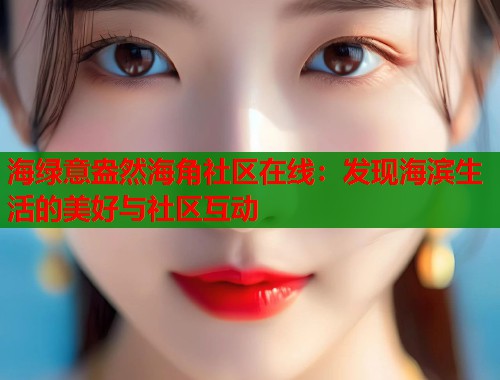海绿意盎然海角社区在线：发现海滨生活的美好与社区互动  第1张