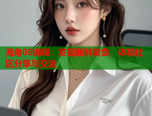 海角08海椒：发现新鲜美食，体验社区分享与交流  第1张