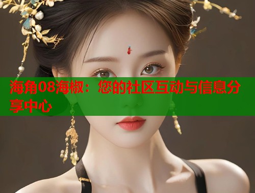 海角08海椒：您的社区互动与信息分享中心  第1张