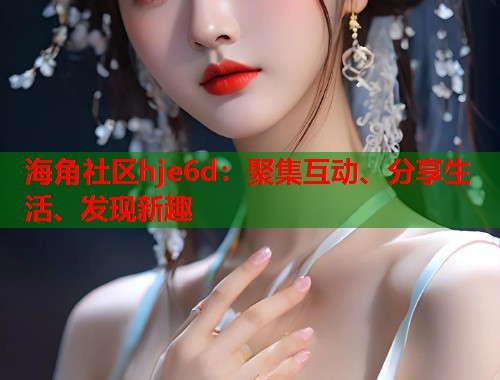 海角社区hje6d：聚集互动、分享生活、发现新趣  第1张