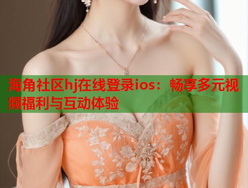 海角社区hj在线登录ios：畅享多元视频福利与互动体验  第1张