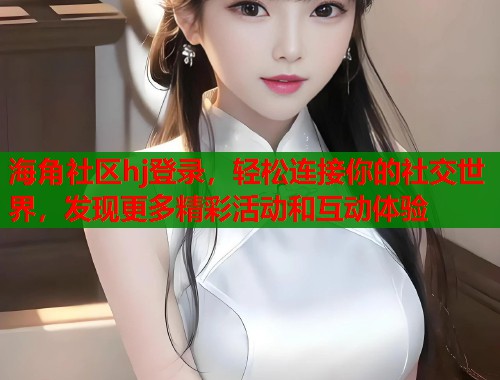 海角社区hj登录，轻松连接你的社交世界，发现更多精彩活动和互动体验  第1张