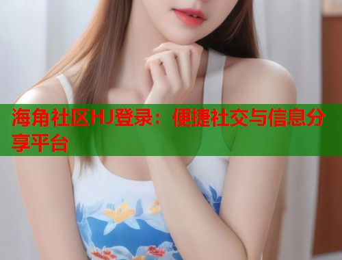 海角社区HJ登录：便捷社交与信息分享平台  第1张