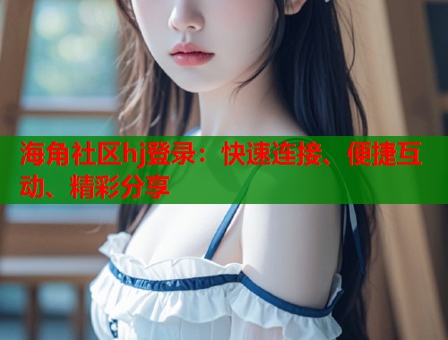 海角社区hj登录：快速连接、便捷互动、精彩分享  第1张