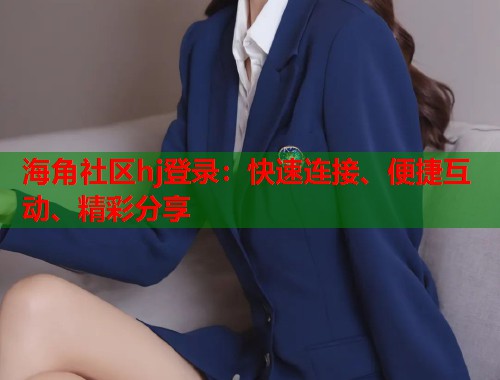 海角社区hj登录：快速连接、便捷互动、精彩分享  第2张