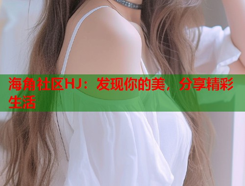 海角社区HJ：发现你的美，分享精彩生活  第1张