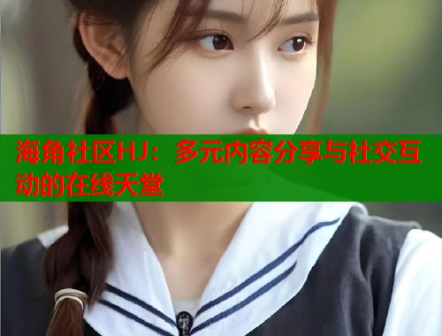 海角社区HJ：多元内容分享与社交互动的在线天堂  第1张