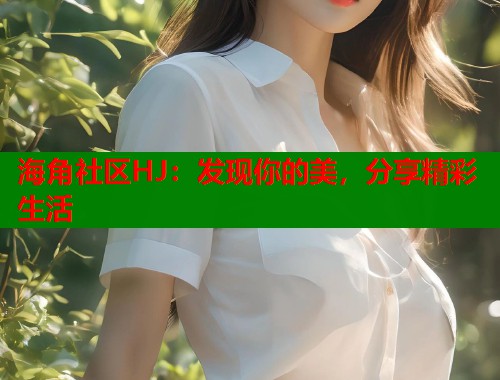 海角社区HJ：发现你的美，分享精彩生活  第2张