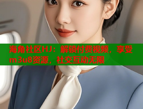 海角社区HJ：解锁付费视频，享受m3u8资源，社交互动无限  第2张