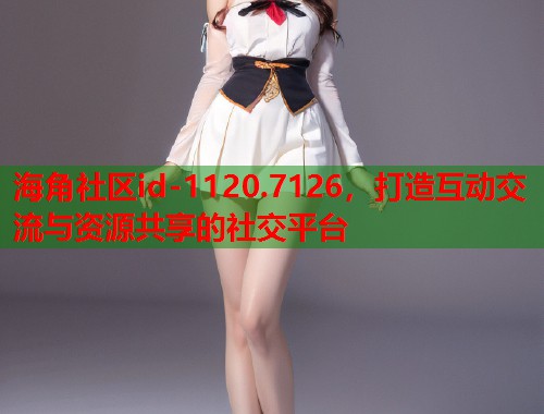 海角社区id-1120.7126，打造互动交流与资源共享的社交平台  第1张