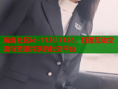 海角社区id-1120.7126，打造互动交流与资源共享的社交平台  第2张