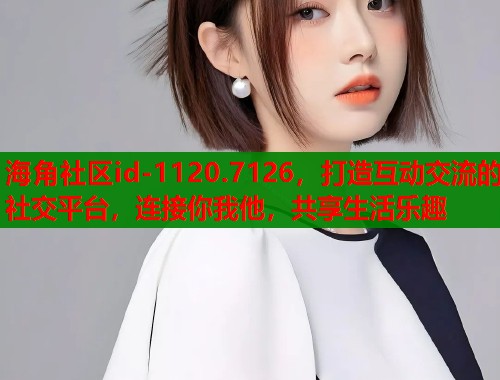 海角社区id-1120.7126，打造互动交流的社交平台，连接你我他，共享生活乐趣  第1张