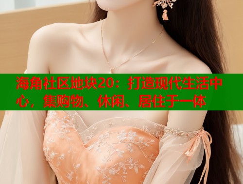 海角社区地块20：打造现代生活中心，集购物、休闲、居住于一体  第1张
