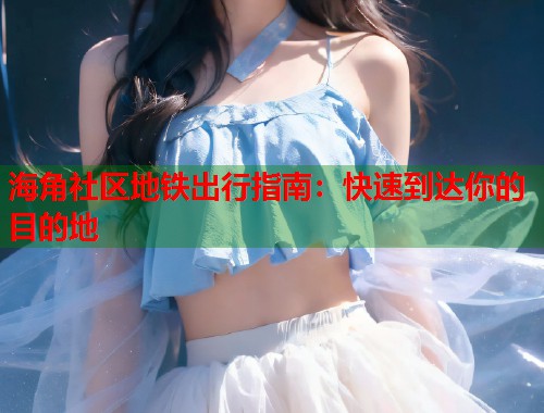 海角社区地铁出行指南：快速到达你的目的地  第1张