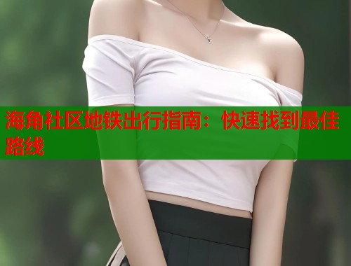 海角社区地铁出行指南：快速找到最佳路线  第1张