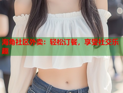 海角社区外卖：轻松订餐，享受社交乐趣  第1张