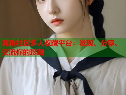海角社区多人收藏平台：发现、分享、交流你的珍藏  第2张