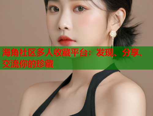 海角社区多人收藏平台：发现、分享、交流你的珍藏  第1张