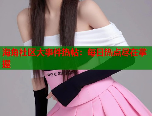 海角社区大事件热帖：每日热点尽在掌握  第1张