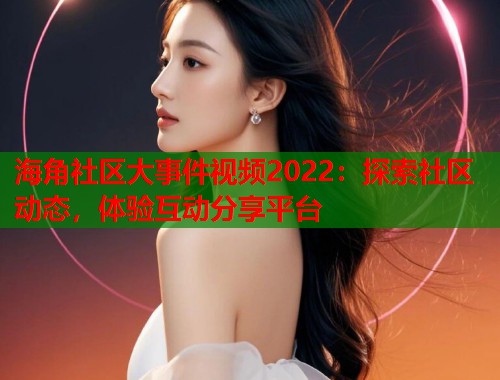 海角社区大事件视频2022：探索社区动态，体验互动分享平台  第1张