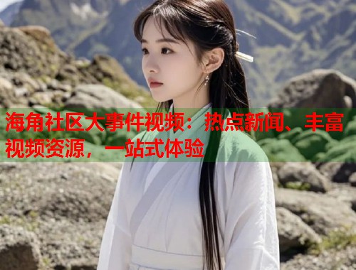 海角社区大事件视频：热点新闻、丰富视频资源，一站式体验  第2张