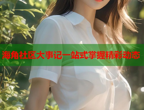 海角社区大事记一站式掌握精彩动态  第1张
