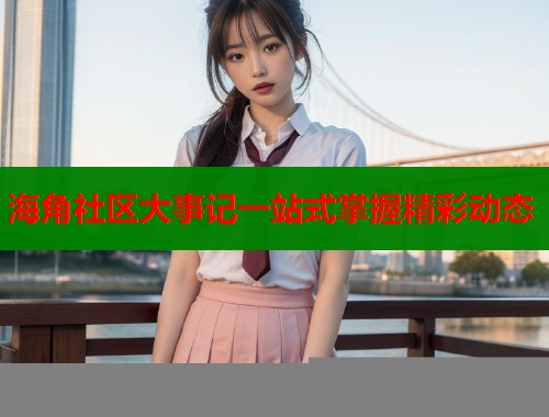 海角社区大事记一站式掌握精彩动态  第2张