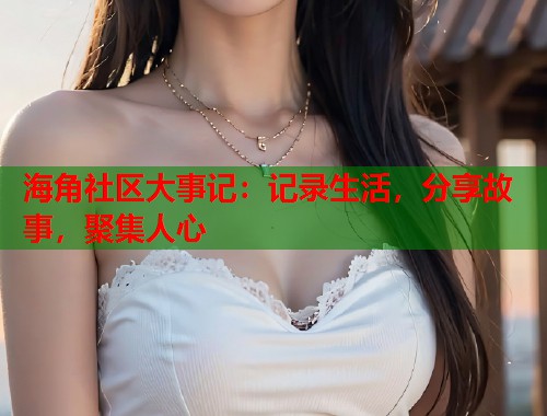 海角社区大事记：记录生活，分享故事，聚集人心  第1张