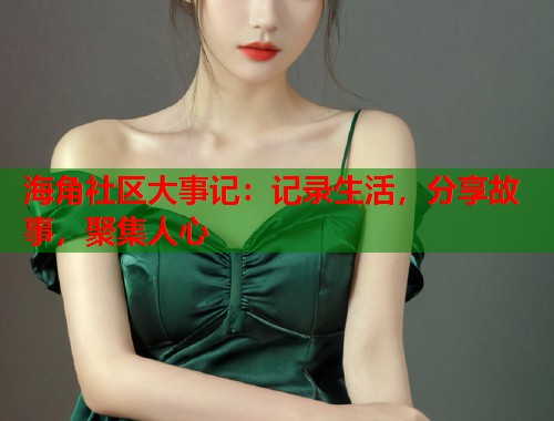 海角社区大事记：记录生活，分享故事，聚集人心  第2张