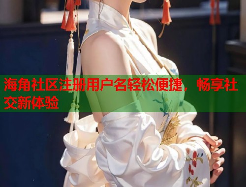 海角社区注册用户名轻松便捷，畅享社交新体验  第1张