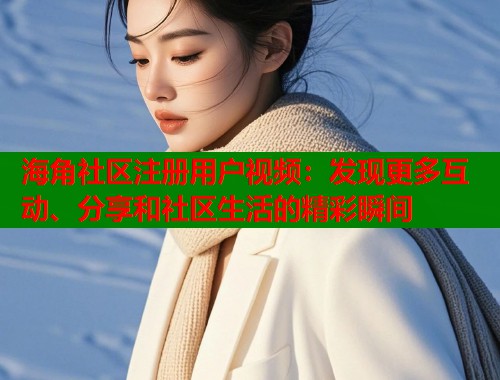 海角社区注册用户视频：发现更多互动、分享和社区生活的精彩瞬间  第1张