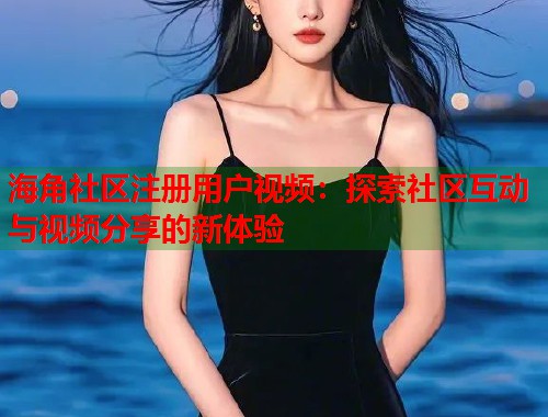 海角社区注册用户视频：探索社区互动与视频分享的新体验  第1张
