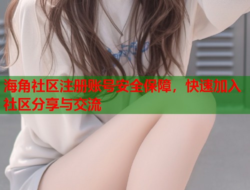海角社区注册账号安全保障，快速加入社区分享与交流  第1张
