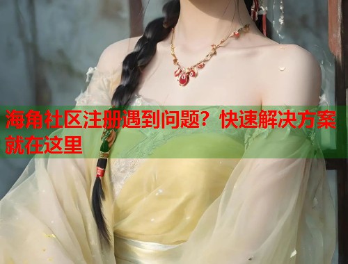 海角社区注册遇到问题？快速解决方案就在这里  第1张