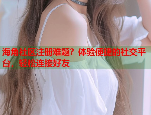 海角社区注册难题？体验便捷的社交平台，轻松连接好友  第1张