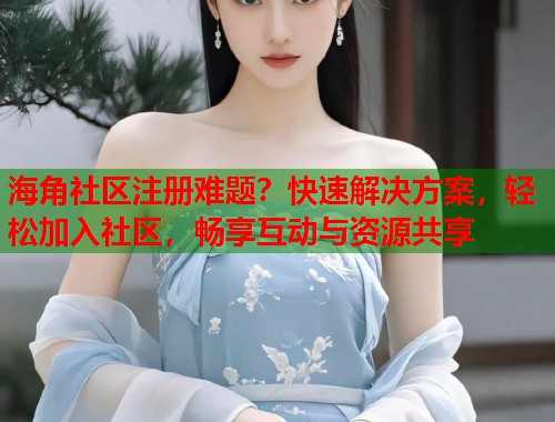 海角社区注册难题？快速解决方案，轻松加入社区，畅享互动与资源共享  第1张