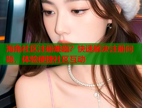 海角社区注册难题？快速解决注册问题，体验便捷社区互动  第1张
