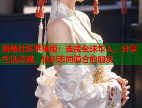 海角社区苹果版：连接全球华人，分享生活点滴，结识志同道合的朋友  第2张