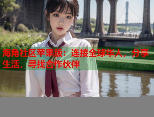 海角社区苹果版：连接全球华人，分享生活，寻找合作伙伴  第1张