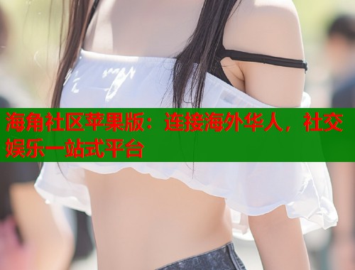 海角社区苹果版：连接海外华人，社交娱乐一站式平台  第1张