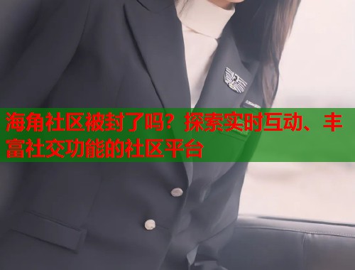 海角社区被封了吗？探索实时互动、丰富社交功能的社区平台  第1张