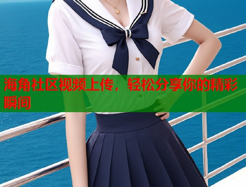 海角社区视频上传，轻松分享你的精彩瞬间  第2张