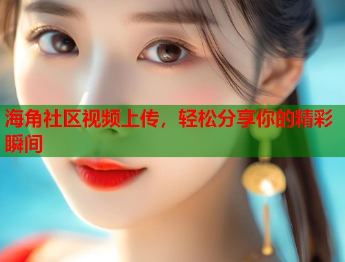 海角社区视频上传，轻松分享你的精彩瞬间  第1张
