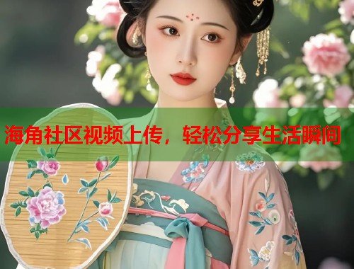海角社区视频上传，轻松分享生活瞬间  第2张