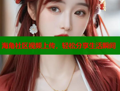 海角社区视频上传，轻松分享生活瞬间  第1张